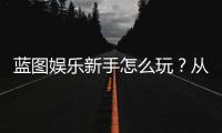 蓝图娱乐新手怎么玩？从注册到赢钱的完整入门指南