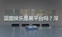 蓝图娱乐是黑平台吗？深度解析其安全性及玩家真实评价