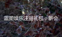 蓝图娱乐注册礼包：新会员专享豪礼及领取攻略