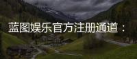 蓝图娱乐官方注册通道：快速开户指南与独家优惠解析
