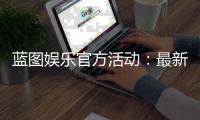 蓝图娱乐官方活动：最新优惠与独家福利等你来享