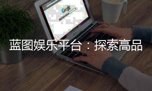 蓝图娱乐平台：探索高品质在线娱乐的终极指南