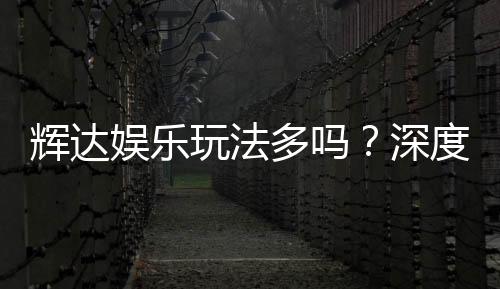 辉达娱乐玩法多吗？深度解析其丰富游戏选择与特色玩法