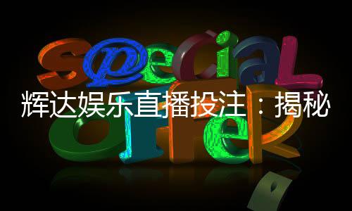 辉达娱乐直播投注：揭秘高胜率玩家的实战技巧与投注策略