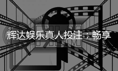 辉达娱乐真人投注:畅享高端真人游戏体验与精准投注策略