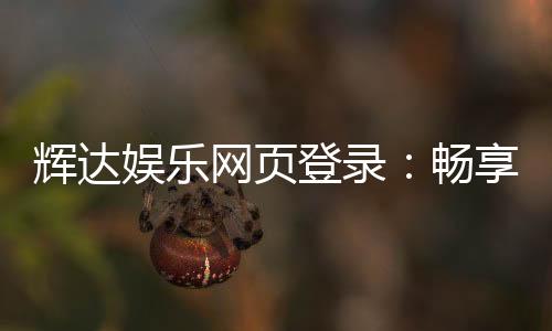 辉达娱乐网页登录：畅享顶级棋牌电游的黄金入口