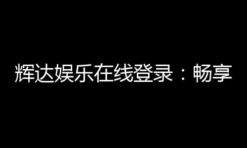 辉达娱乐在线登录：畅享顶级棋牌电游的豪华体验
