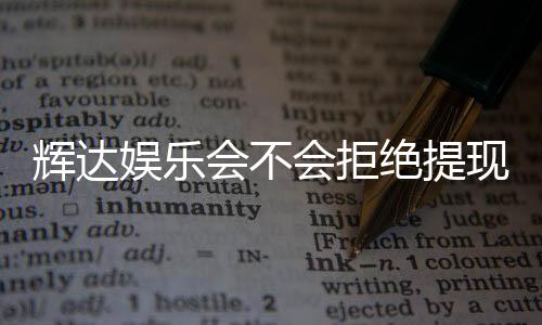 辉达娱乐会不会拒绝提现？揭秘平台出款审核内幕与应对技巧