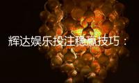 辉达娱乐投注稳赢技巧：资深玩家分享实战策略与心得