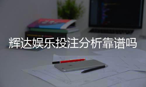 辉达娱乐投注分析靠谱吗？深度测评其安全性与玩法优势