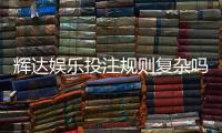 辉达娱乐投注规则复杂吗？新手必看的玩法解析与技巧指南