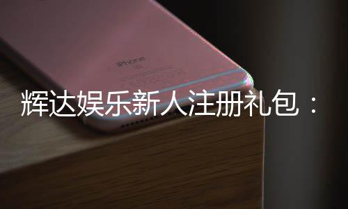 辉达娱乐新人注册礼包：首存即送豪礼畅享棋牌电游盛宴