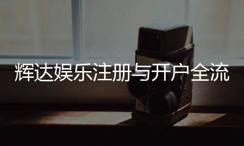 辉达娱乐注册与开户全流程:新手必看的详细步骤指南