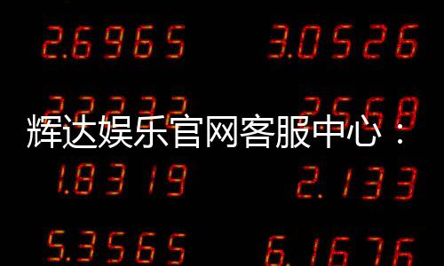 辉达娱乐官网客服中心：专业服务与高效解决方案一网打尽