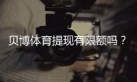 贝博体育提现有限额吗？提现限额、到账时间与注意事项全攻略
