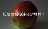 贝博体育投注会封号吗？封号原因、申诉流程与防封实用攻略