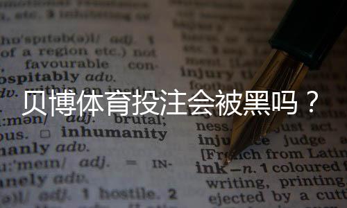 贝博体育投注会被黑吗?平台安全性解析与用户防护全指南