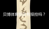 贝博体育投注有操控吗？真相揭秘、常见操控手法与防范攻略