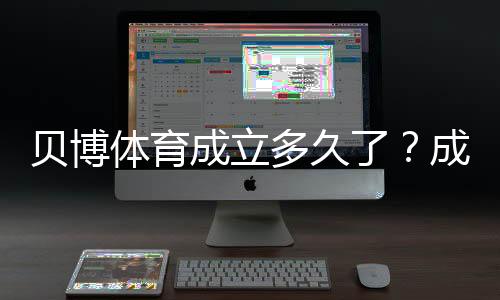 贝博体育成立多久了？成立年份、发展历程与业务演变全解析