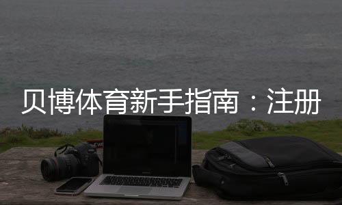 贝博体育新手指南：注册、充值、投注与安全全攻略