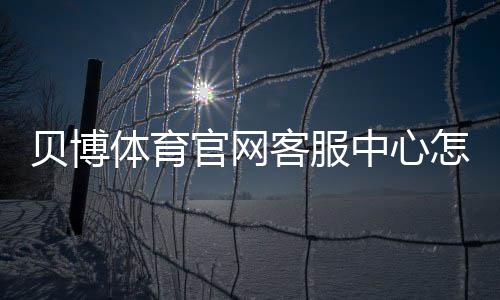 贝博体育官网客服中心怎么联系？在线客服、电话、常见问题与投诉处理全攻略