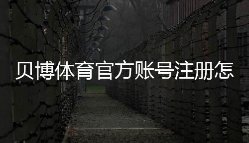 贝博体育官方账号注册怎么做？新手快速完成注册流程与注意事项