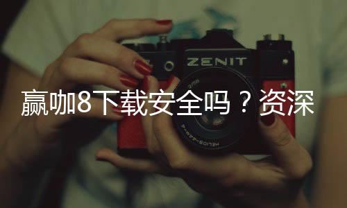 赢咖8下载安全吗？资深玩家揭秘平台安全性及下载攻略
