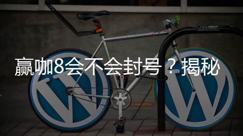 赢咖8会不会封号？揭秘账号安全与防封技巧