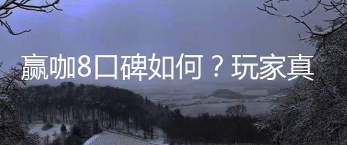 赢咖8口碑如何？玩家真实评价与体验分享