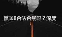 赢咖8合法合规吗？深度解析其运营资质与玩家保障