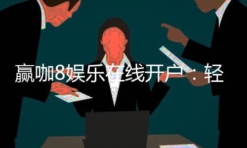 赢咖8娱乐在线开户：轻松注册即享豪华首存礼遇
