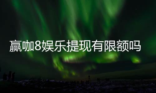 赢咖8娱乐提现有限额吗?详细解答提现规则与限额标准