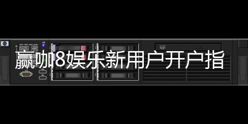 赢咖8娱乐新用户开户指南：轻松注册领豪礼畅享顶级游戏体验