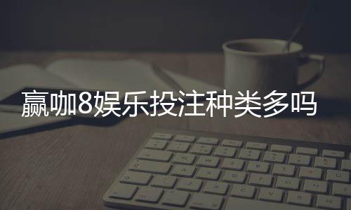 赢咖8娱乐投注种类多吗?全面解析平台热门游戏与特色玩法