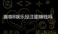 赢咖8娱乐投注能赚钱吗？揭秘真实盈利技巧与风险规避