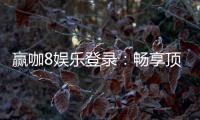 赢咖8娱乐登录：畅享顶级电子游艺的尊贵体验