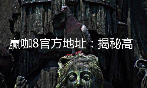 赢咖8官方地址：揭秘高胜率玩家的独家登录技巧