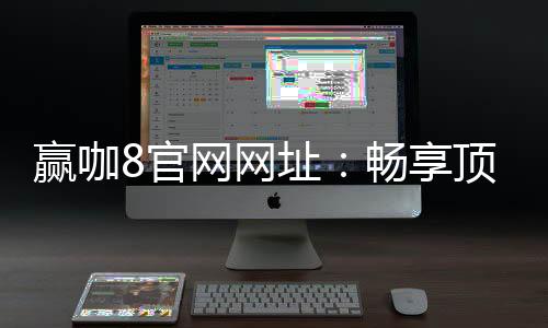 赢咖8官网网址:畅享顶级棋牌娱乐与电子游艺的终极平台