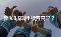 赢咖8提现手续费高吗？资深玩家揭秘真实费率与省钱技巧