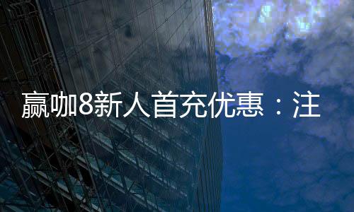 赢咖8新人首充优惠:注册即送58元彩金与翻倍礼包