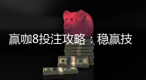 赢咖8投注攻略:稳赢技巧与实战经验分享
