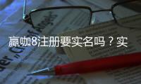 赢咖8注册要实名吗？实名认证流程与注意事项详解
