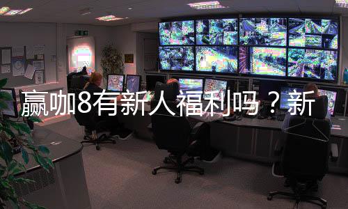 赢咖8有新人福利吗？新用户注册即享多重豪礼