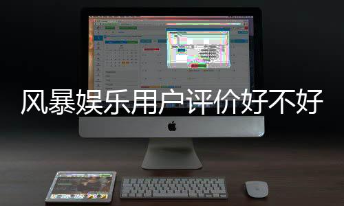 风暴娱乐用户评价好不好？真实玩家体验与平台优劣势解析