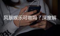 风暴娱乐可靠吗？深度解析平台安全性与玩家真实体验