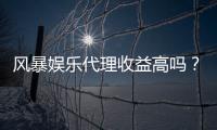 风暴娱乐代理收益高吗？资深玩家揭秘真实收入与加盟策略