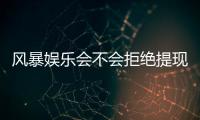 风暴娱乐会不会拒绝提现？揭秘平台出款规则与玩家应对策略