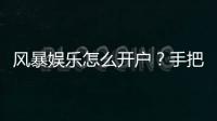 风暴娱乐怎么开户？手把手教你快速注册流程