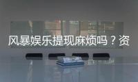 风暴娱乐提现麻烦吗？资深玩家分享快速到账技巧