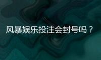 风暴娱乐投注会封号吗？揭秘平台风控规则与防封技巧